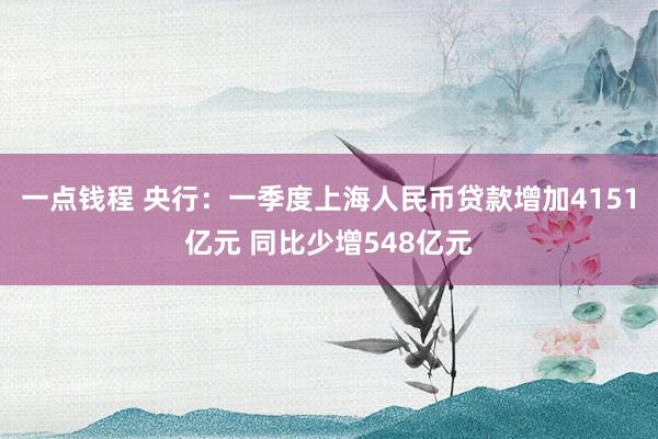 一点钱程 央行：一季度上海人民币贷款增加4151亿元 同比少增548亿元