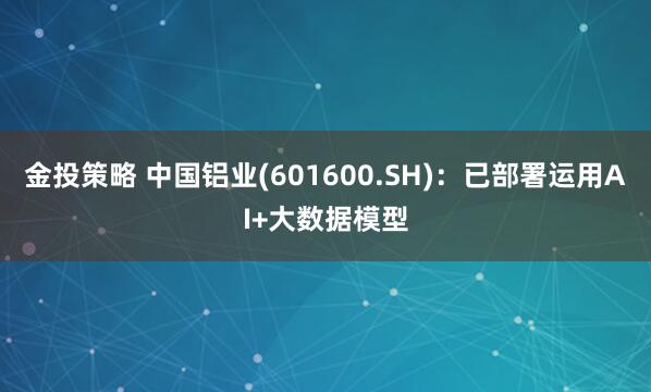 金投策略 中国铝业(601600.SH)：已部署运用AI+大数据模型