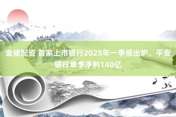 金猪配资 首家上市银行2025年一季报出炉，平安银行单季净利140亿