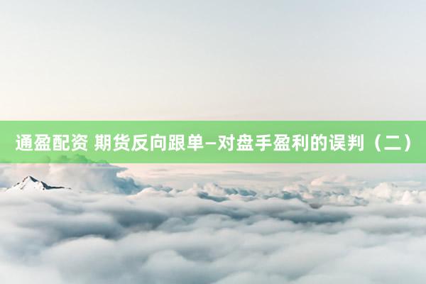 通盈配资 期货反向跟单—对盘手盈利的误判（二）