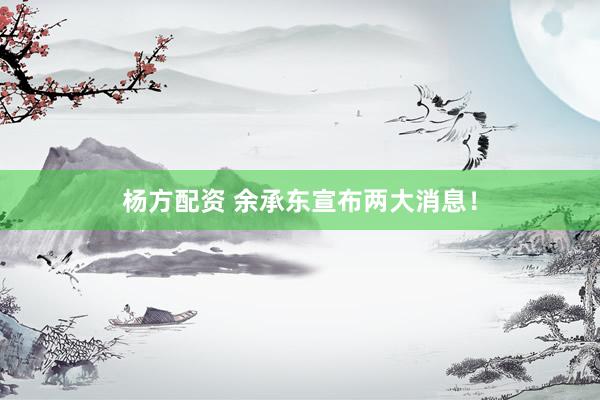 杨方配资 余承东宣布两大消息！