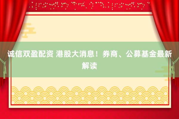 诚信双盈配资 港股大消息！券商、公募基金最新解读