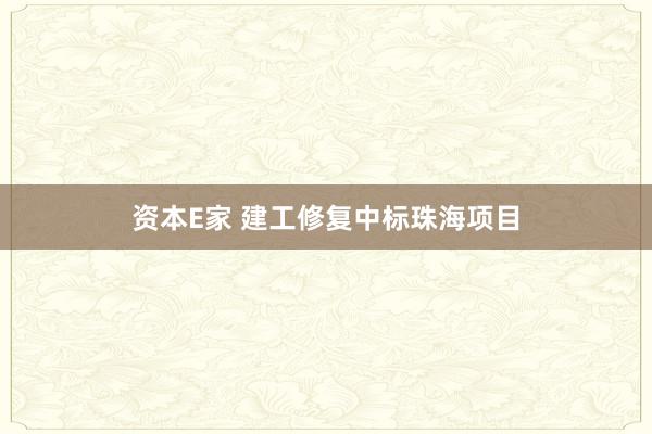 资本E家 建工修复中标珠海项目