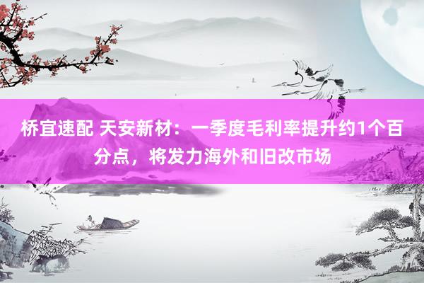 桥宜速配 天安新材：一季度毛利率提升约1个百分点，将发力海外和旧改市场