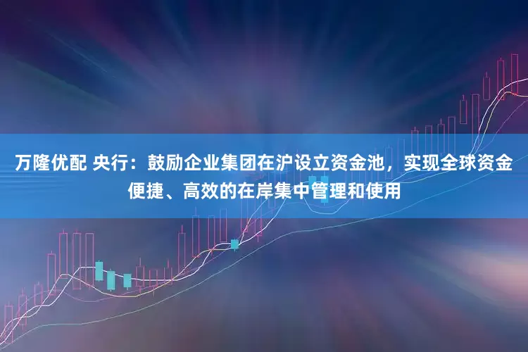 万隆优配 央行：鼓励企业集团在沪设立资金池，实现全球资金便捷、高效的在岸集中管理和使用