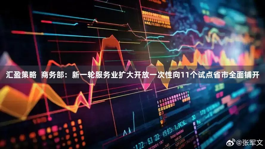 汇盈策略  商务部：新一轮服务业扩大开放一次性向11个试点省市全面铺开