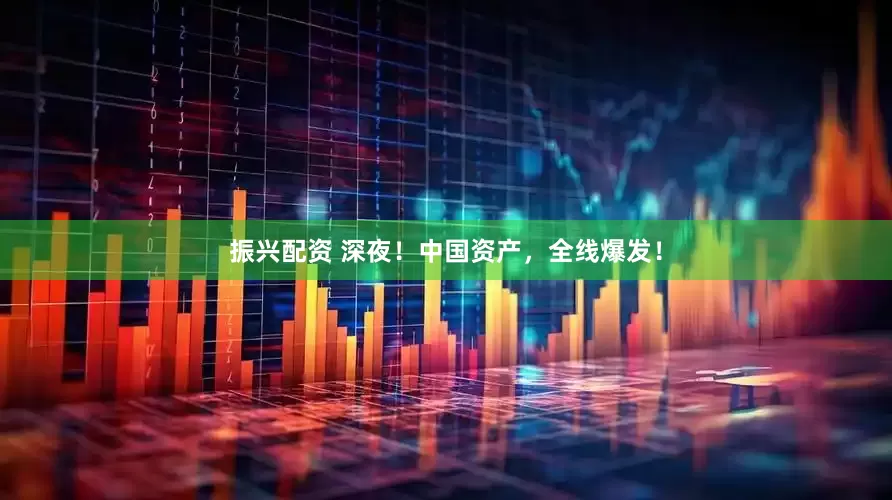 振兴配资 深夜！中国资产，全线爆发！