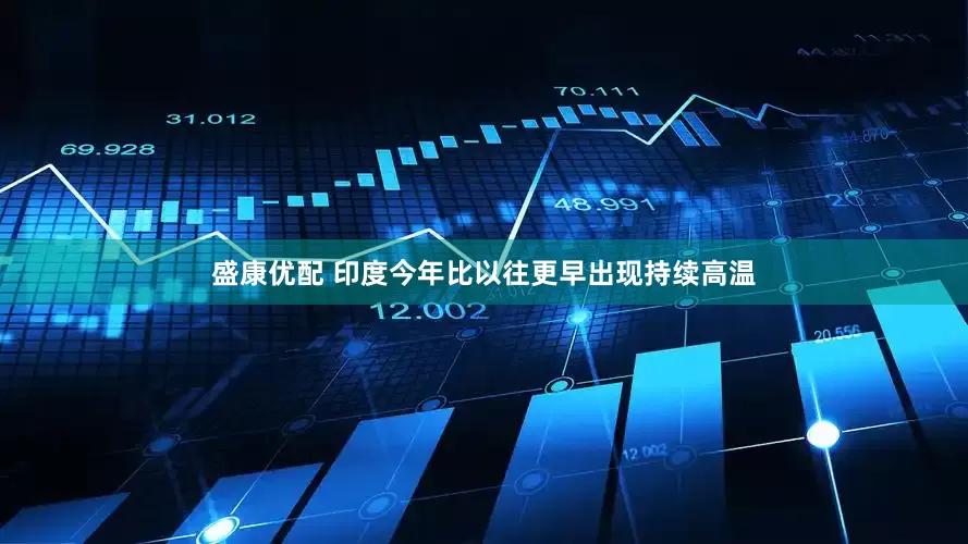 盛康优配 印度今年比以往更早出现持续高温