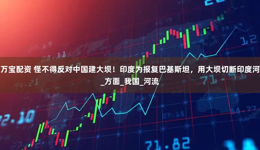 万宝配资 怪不得反对中国建大坝！印度为报复巴基斯坦，用大坝切断印度河_方面_我国_河流