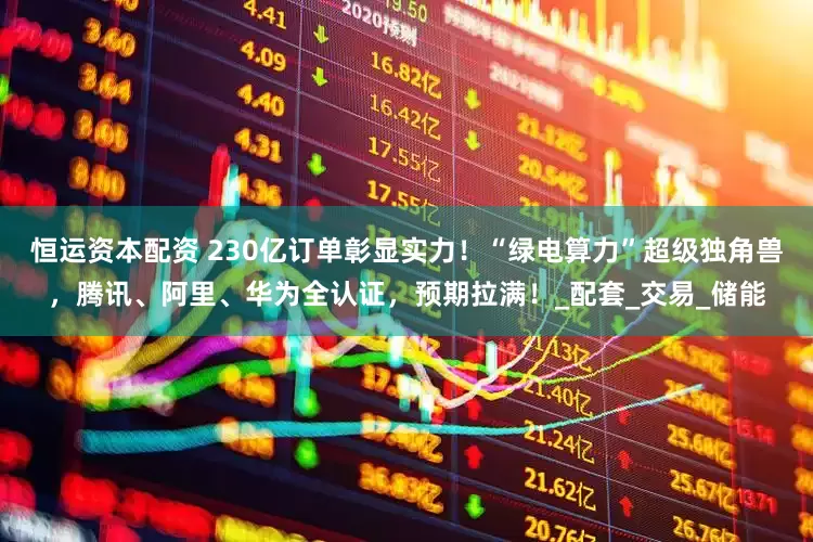 恒运资本配资 230亿订单彰显实力！“绿电算力”超级独角兽，腾讯、阿里、华为全认证，预期拉满！_配套_交易_储能