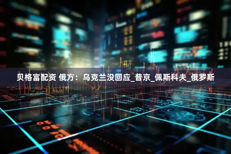 贝格富配资 俄方：乌克兰没回应_普京_佩斯科夫_俄罗斯