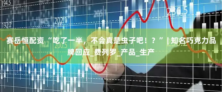 赛岳恒配资 “吃了一半，不会真是虫子吧！？” | 知名巧克力品牌回应_费列罗_产品_生产