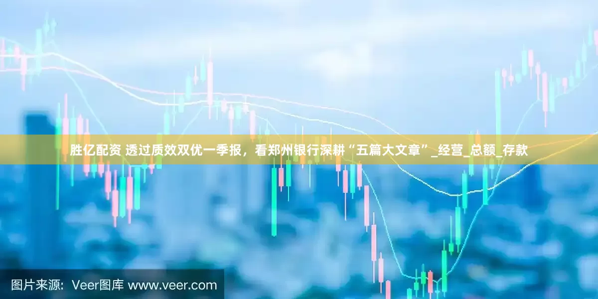 胜亿配资 透过质效双优一季报，看郑州银行深耕“五篇大文章”_经营_总额_存款