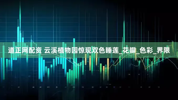 道正网配资 云溪植物园惊现双色睡莲_花瓣_色彩_界限