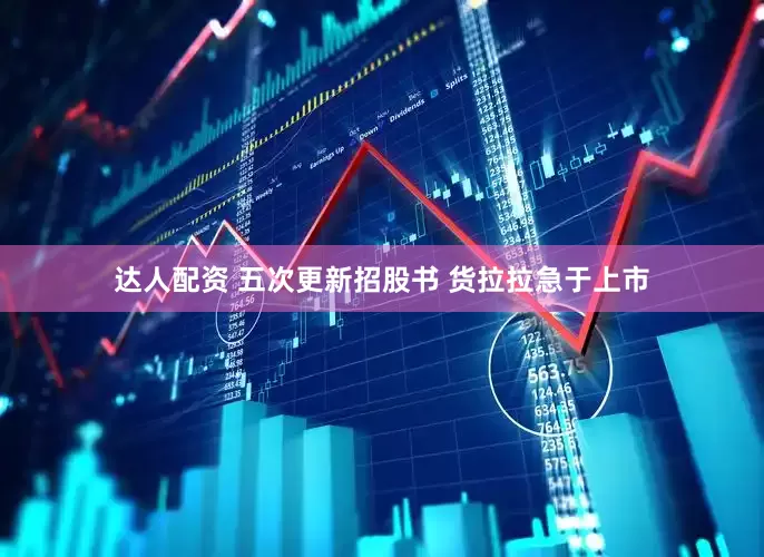 达人配资 五次更新招股书 货拉拉急于上市