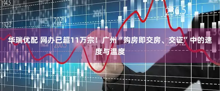 华瑞优配 网办已超11万宗！广州“购房即交房、交证”中的速度与温度
