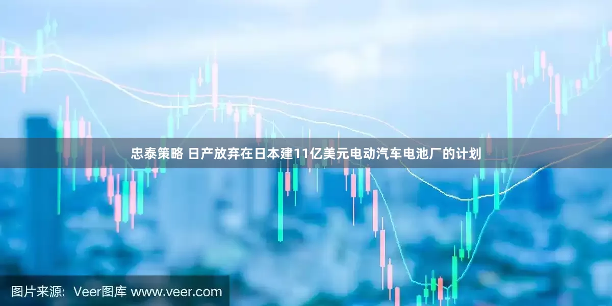 忠泰策略 日产放弃在日本建11亿美元电动汽车电池厂的计划