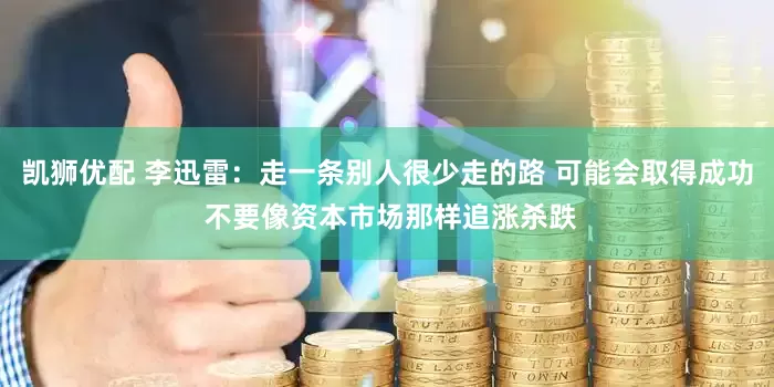 凯狮优配 李迅雷：走一条别人很少走的路 可能会取得成功 不要像资本市场那样追涨杀跌