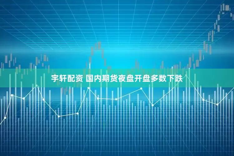 宇轩配资 国内期货夜盘开盘多数下跌