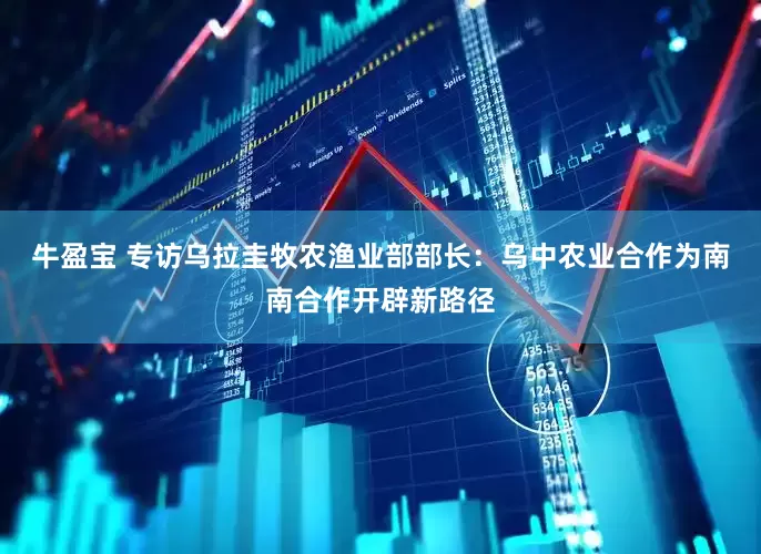 牛盈宝 专访乌拉圭牧农渔业部部长：乌中农业合作为南南合作开辟新路径