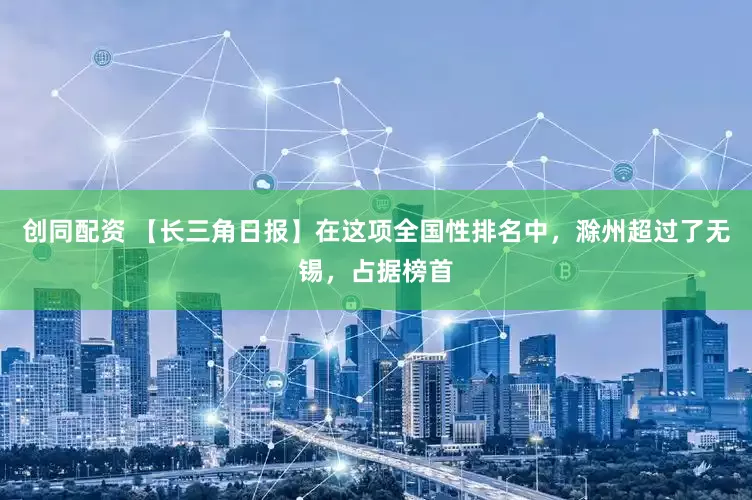创同配资 【长三角日报】在这项全国性排名中，滁州超过了无锡，占据榜首