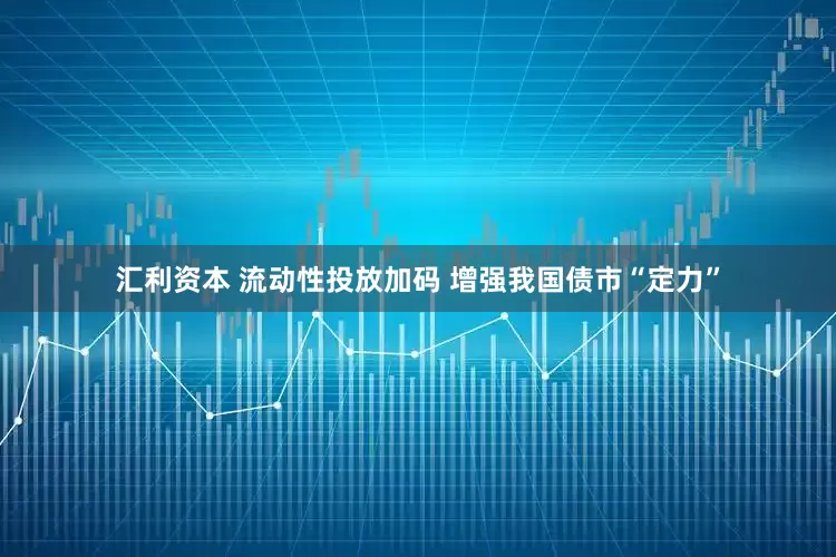 汇利资本 流动性投放加码 增强我国债市“定力”