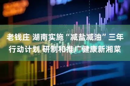 老钱庄 湖南实施“减盐减油”三年行动计划 研制和推广健康新湘菜