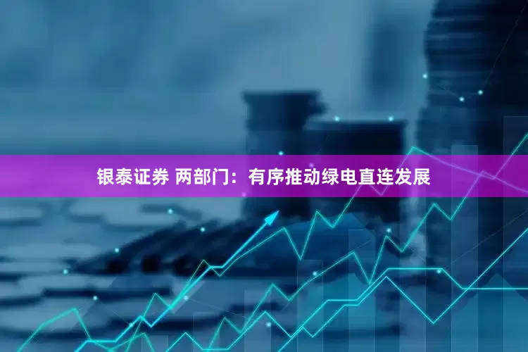 银泰证券 两部门：有序推动绿电直连发展