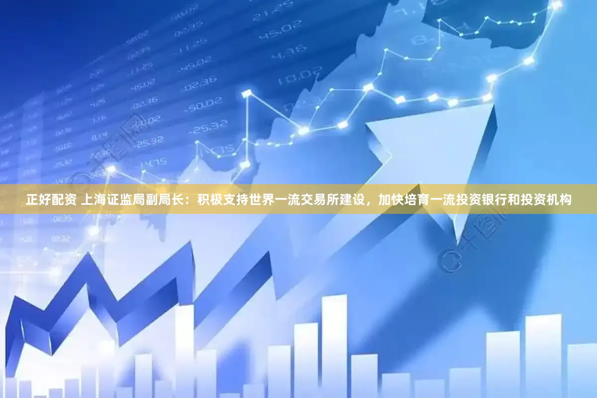 正好配资 上海证监局副局长：积极支持世界一流交易所建设，加快培育一流投资银行和投资机构
