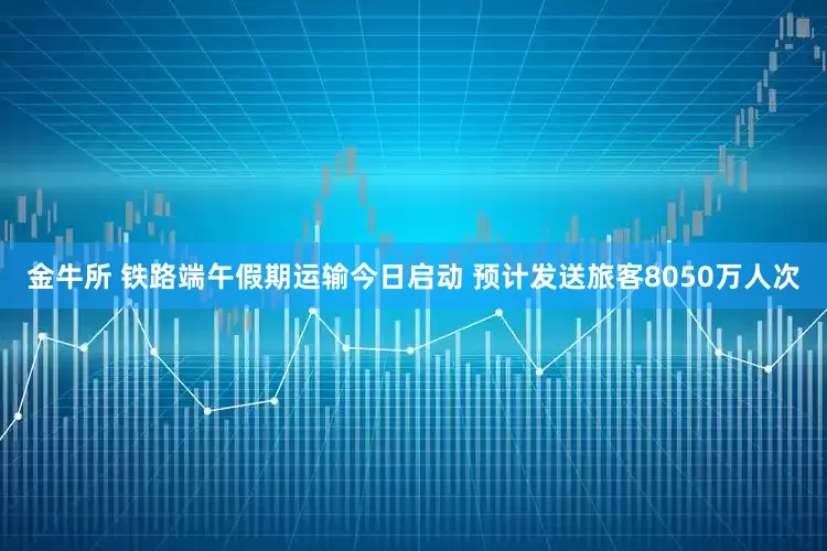 金牛所 铁路端午假期运输今日启动 预计发送旅客8050万人次