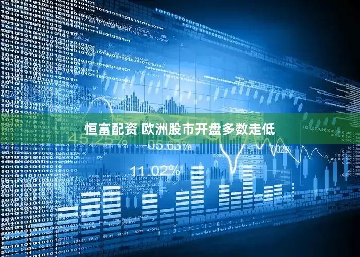 恒富配资 欧洲股市开盘多数走低