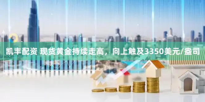 凯丰配资 现货黄金持续走高，向上触及3350美元/盎司