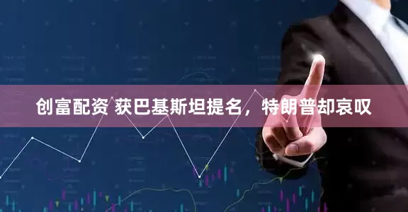 创富配资 获巴基斯坦提名，特朗普却哀叹