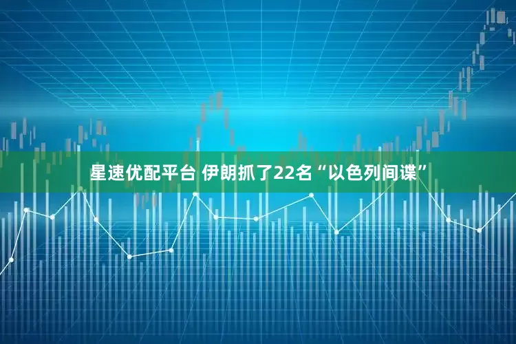 星速优配平台 伊朗抓了22名“以色列间谍”