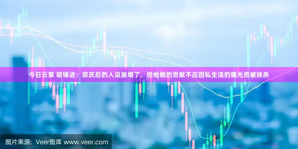 今日云策 胡锡进：宗庆后的人设崩塌了，但他做的贡献不应因私生活的曝光而被抹杀