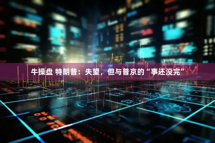 牛操盘 特朗普：失望，但与普京的“事还没完”