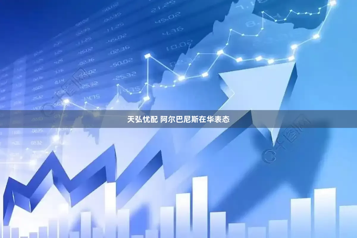 天弘忧配 阿尔巴尼斯在华表态