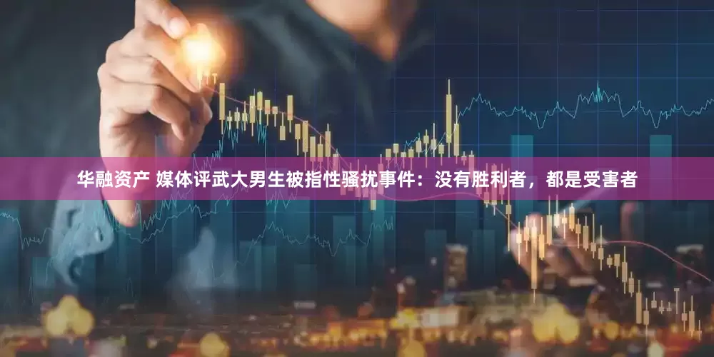 华融资产 媒体评武大男生被指性骚扰事件：没有胜利者，都是受害者