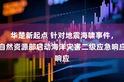 华楚新起点 针对地震海啸事件，自然资源部启动海洋灾害二级应急响应