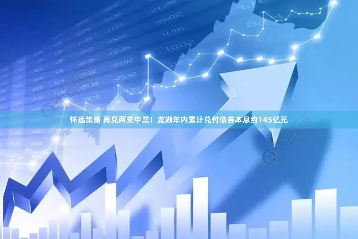 怀远策略 再兑两支中票！龙湖年内累计兑付债券本息约145亿元