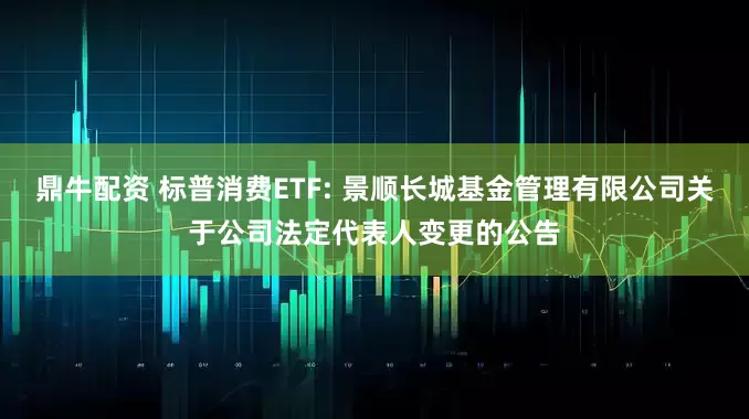 鼎牛配资 标普消费ETF: 景顺长城基金管理有限公司关于公司法定代表人变更的公告