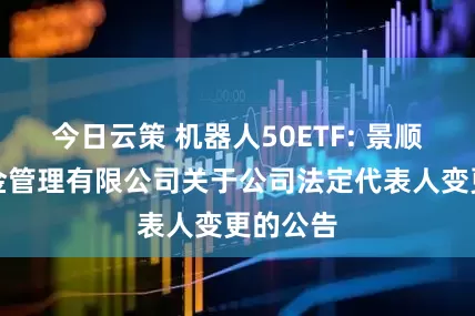 今日云策 机器人50ETF: 景顺长城基金管理有限公司关于公司法定代表人变更的公告