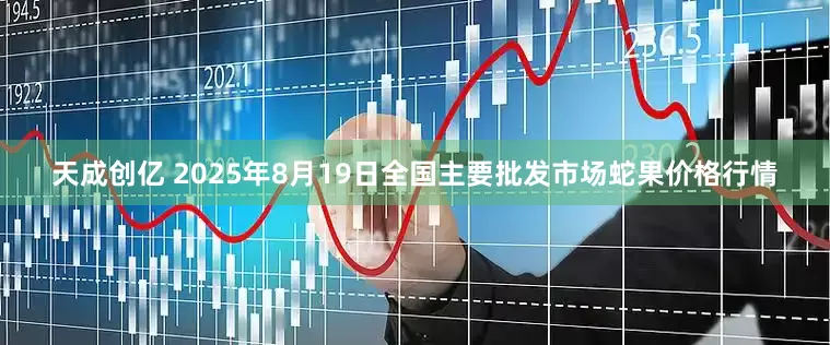 天成创亿 2025年8月19日全国主要批发市场蛇果价格行情