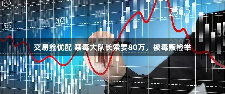 交易鑫优配 禁毒大队长索要80万，被毒贩检举