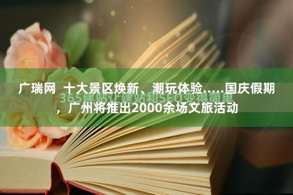 广瑞网  十大景区焕新、潮玩体验.....国庆假期，广州将推出2000余场文旅活动