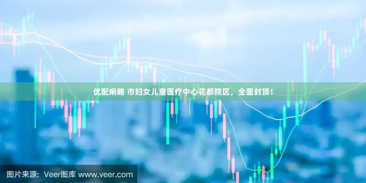 优配痢略 市妇女儿童医疗中心花都院区，全面封顶！