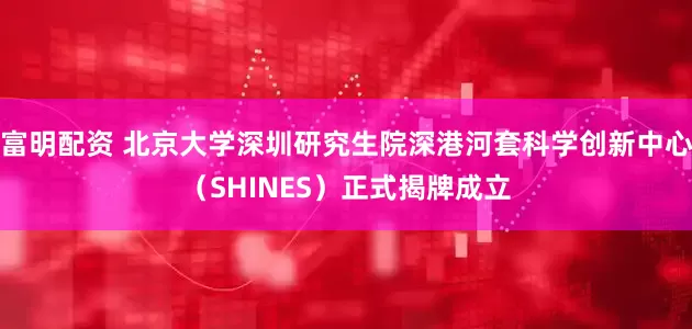 富明配资 北京大学深圳研究生院深港河套科学创新中心（SHINES）正式揭牌成立