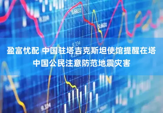 盈富忧配 中国驻塔吉克斯坦使馆提醒在塔中国公民注意防范地震灾害