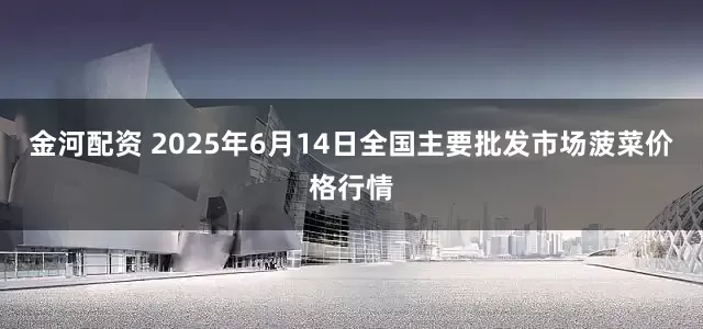 金河配资 2025年6月14日全国主要批发市场菠菜价格行情