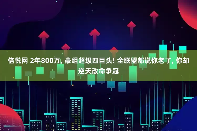 倍悦网 2年800万, 豪组超级四巨头! 全联盟都说你老了, 你却逆天改命争冠